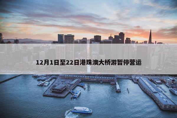 12月1日至22日港珠澳大桥游暂停营运