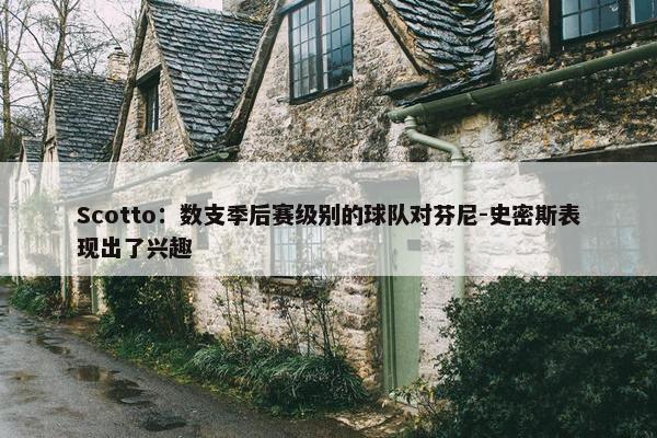 Scotto：数支季后赛级别的球队对芬尼-史密斯表现出了兴趣