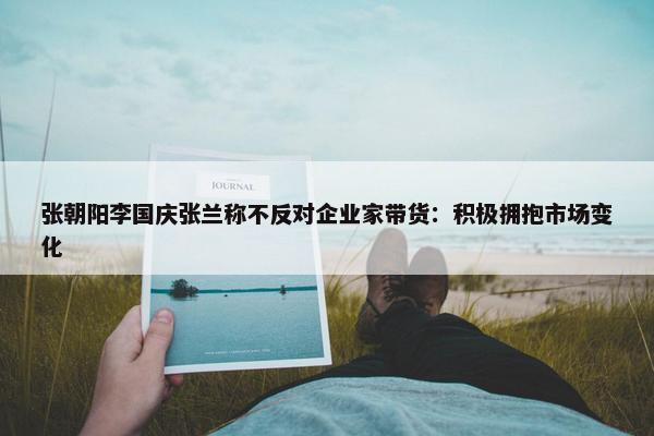 张朝阳李国庆张兰称不反对企业家带货：积极拥抱市场变化