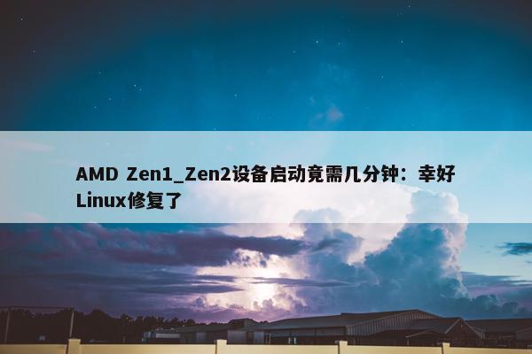 AMD Zen1_Zen2设备启动竟需几分钟：幸好Linux修复了