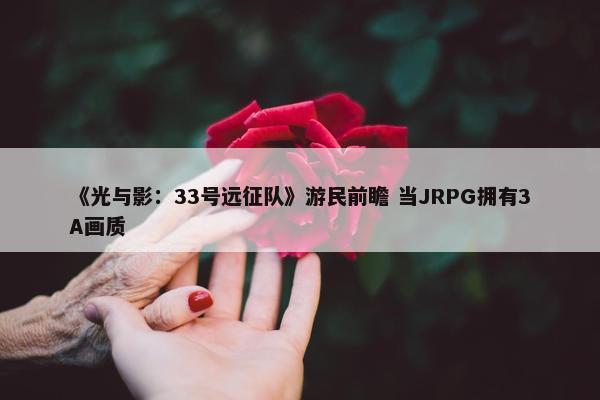 《光与影：33号远征队》游民前瞻 当JRPG拥有3A画质