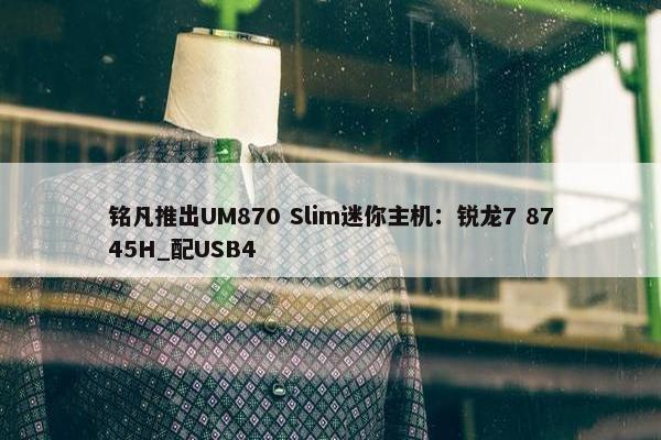 铭凡推出UM870 Slim迷你主机：锐龙7 8745H_配USB4