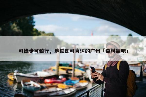 可徒步可骑行，地铁即可直达的广州「森林氧吧」