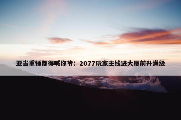 亚当重锤都得喊你爷：2077玩家主线进大厦前升满级