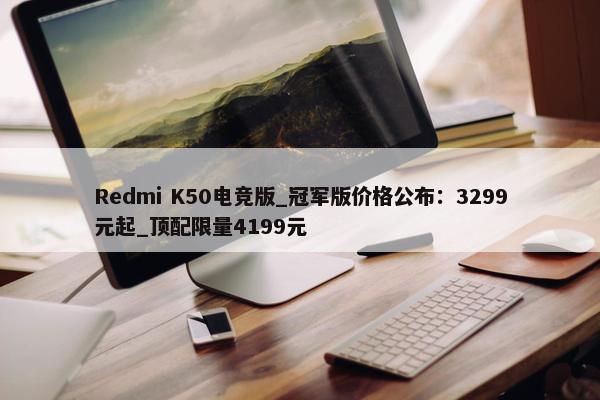 Redmi K50电竞版_冠军版价格公布：3299元起_顶配限量4199元