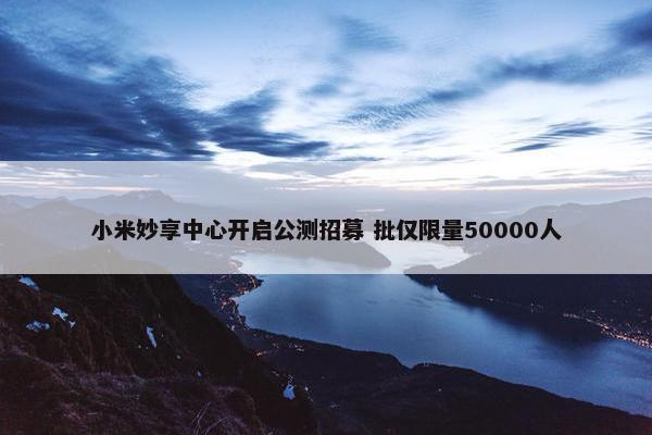 小米妙享中心开启公测招募 批仅限量50000人