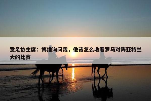 意足协主席：博维询问我，他该怎么收看罗马对阵亚特兰大的比赛