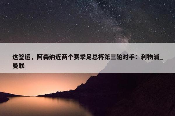 这签运，阿森纳近两个赛季足总杯第三轮对手：利物浦_曼联