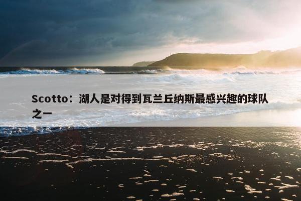 Scotto：湖人是对得到瓦兰丘纳斯最感兴趣的球队之一