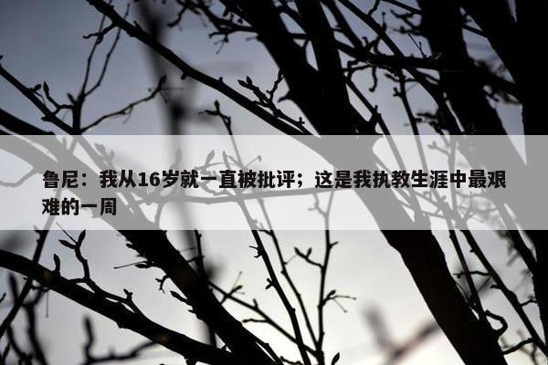 鲁尼：我从16岁就一直被批评；这是我执教生涯中最艰难的一周