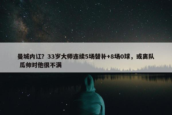 曼城内讧？33岁大师连续5场替补+8场0球，或离队 瓜帅对他很不满