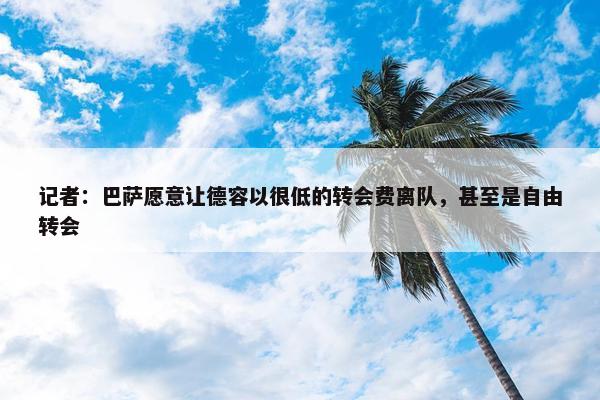 记者：巴萨愿意让德容以很低的转会费离队，甚至是自由转会