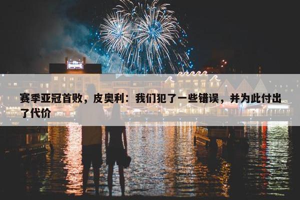 赛季亚冠首败，皮奥利：我们犯了一些错误，并为此付出了代价