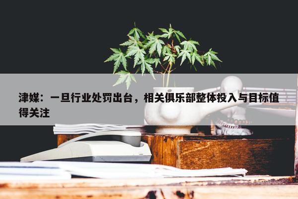 津媒：一旦行业处罚出台，相关俱乐部整体投入与目标值得关注