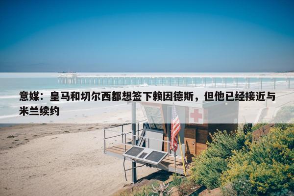 意媒：皇马和切尔西都想签下赖因德斯，但他已经接近与米兰续约