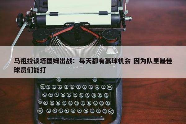 马祖拉谈塔图姆出战：每天都有赢球机会 因为队里最佳球员们能打