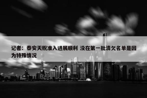 记者：泰安天贶准入进展顺利 没在第一批清欠名单是因为特殊情况