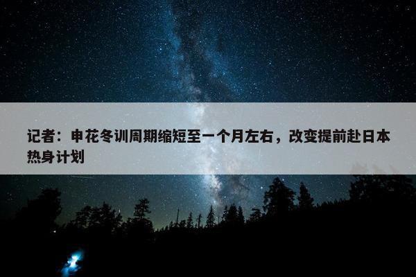 记者：申花冬训周期缩短至一个月左右，改变提前赴日本热身计划