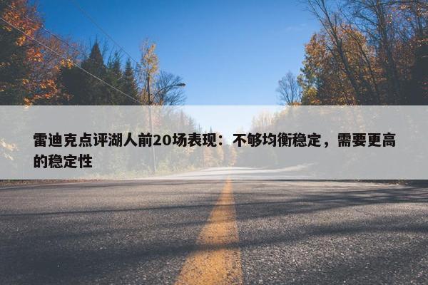 雷迪克点评湖人前20场表现：不够均衡稳定，需要更高的稳定性