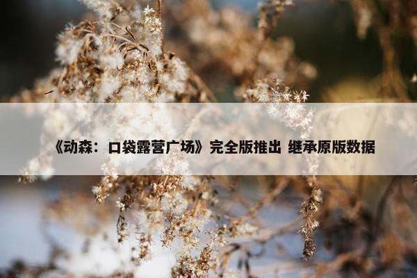 《动森：口袋露营广场》完全版推出 继承原版数据