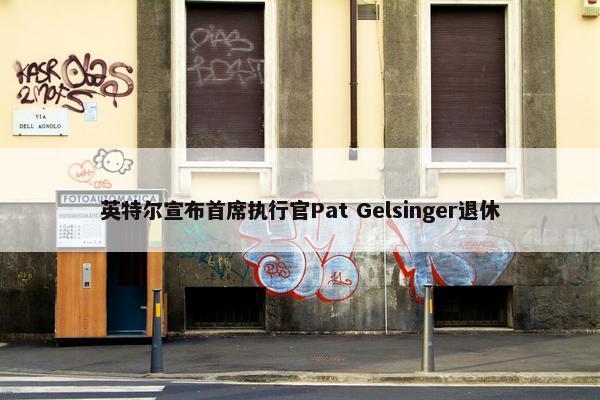 英特尔宣布首席执行官Pat Gelsinger退休