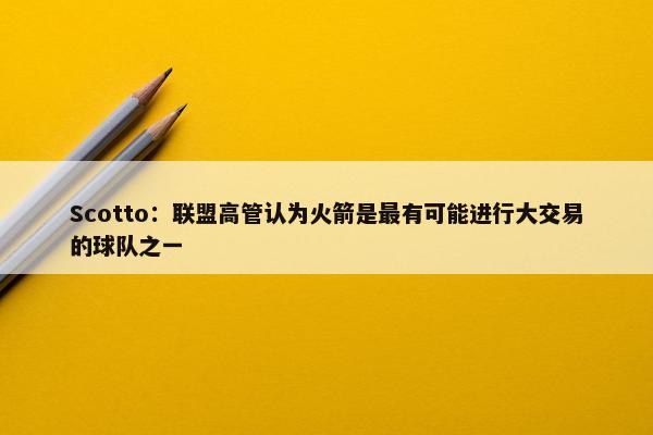 Scotto：联盟高管认为火箭是最有可能进行大交易的球队之一