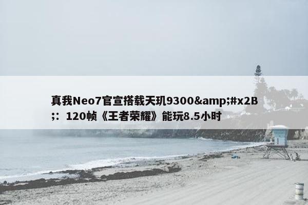 真我Neo7官宣搭载天玑9300&#x2B;：120帧《王者荣耀》能玩8.5小时