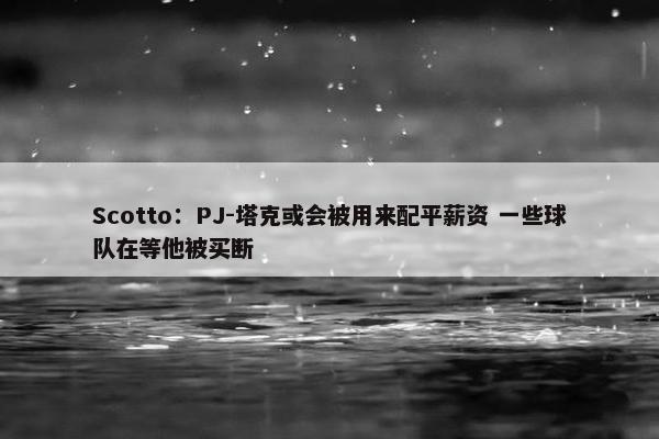 Scotto：PJ-塔克或会被用来配平薪资 一些球队在等他被买断