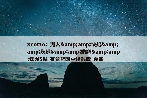 Scotto：湖人&amp;快船&amp;灰熊&amp;鹈鹕&amp;猛龙5队 有意篮网中锋戴隆-夏普