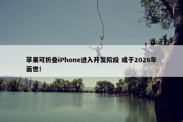 苹果可折叠iPhone进入开发阶段 或于2026年面世！