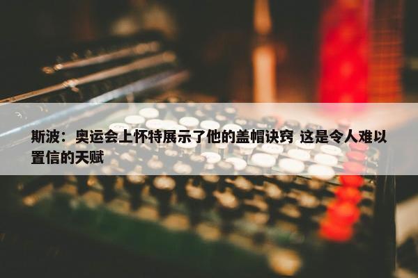 斯波：奥运会上怀特展示了他的盖帽诀窍 这是令人难以置信的天赋