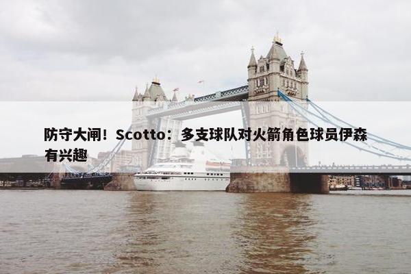 防守大闸！Scotto：多支球队对火箭角色球员伊森有兴趣