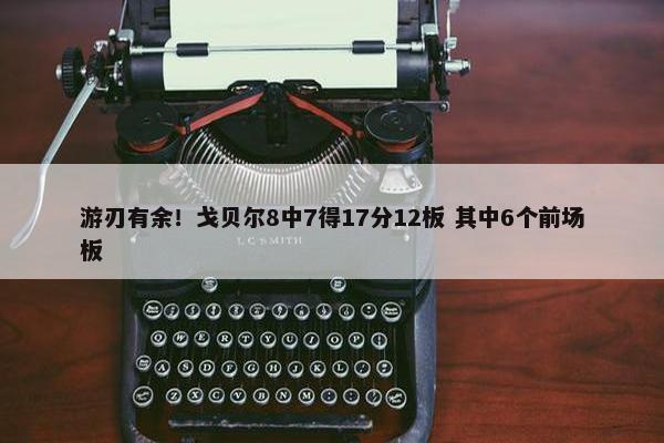 游刃有余！戈贝尔8中7得17分12板 其中6个前场板