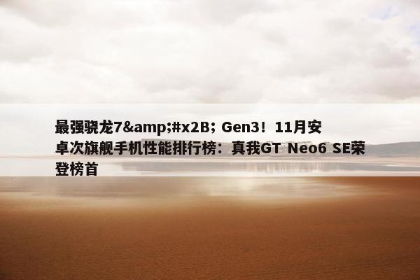 最强骁龙7&#x2B; Gen3！11月安卓次旗舰手机性能排行榜：真我GT Neo6 SE荣登榜首