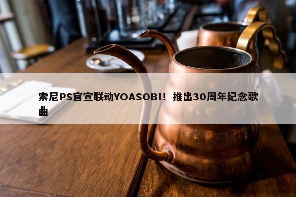 索尼PS官宣联动YOASOBI！推出30周年纪念歌曲