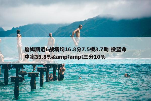 詹姆斯近6战场均16.8分7.5板8.7助 投篮命中率39.8%&amp;三分10%