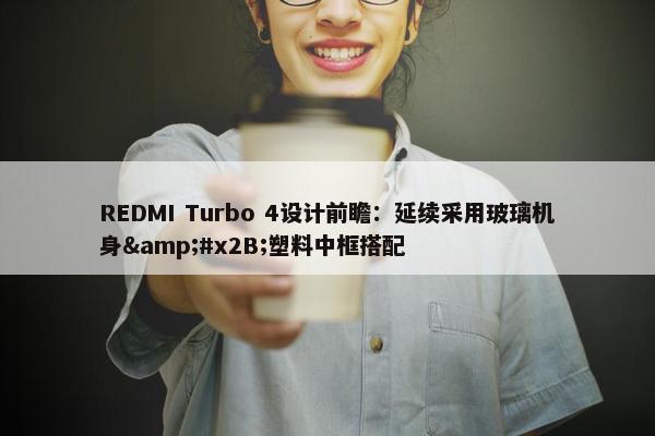 REDMI Turbo 4设计前瞻：延续采用玻璃机身&#x2B;塑料中框搭配