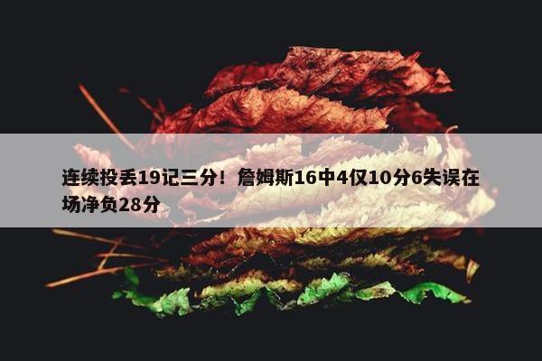 连续投丢19记三分！詹姆斯16中4仅10分6失误在场净负28分