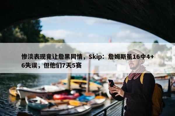 惨淡表现竟让詹黑同情，Skip：詹姆斯虽16中4+6失误，但他们7天5赛