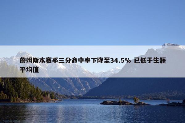 詹姆斯本赛季三分命中率下降至34.5% 已低于生涯平均值