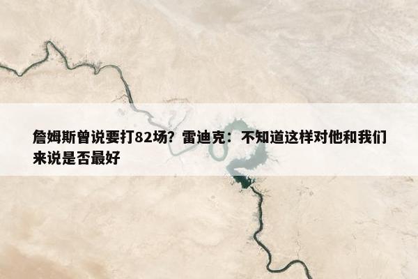 詹姆斯曾说要打82场？雷迪克：不知道这样对他和我们来说是否最好