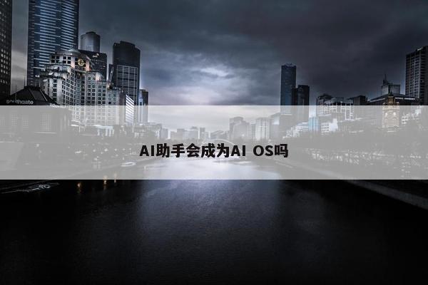 AI助手会成为AI OS吗