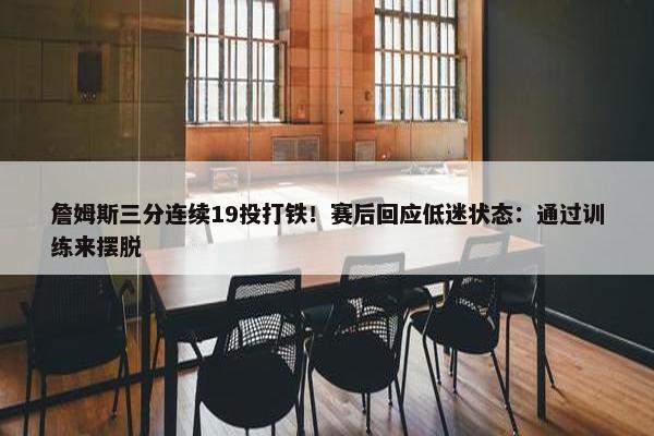 詹姆斯三分连续19投打铁！赛后回应低迷状态：通过训练来摆脱