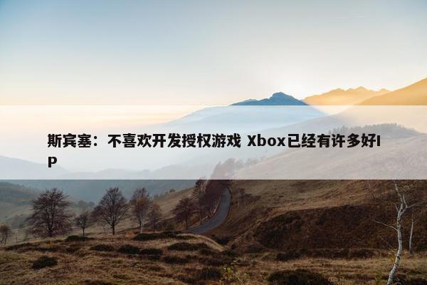 斯宾塞：不喜欢开发授权游戏 Xbox已经有许多好IP