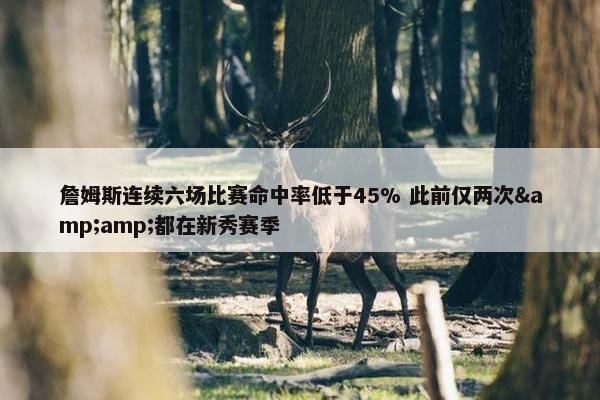 詹姆斯连续六场比赛命中率低于45% 此前仅两次&amp;都在新秀赛季