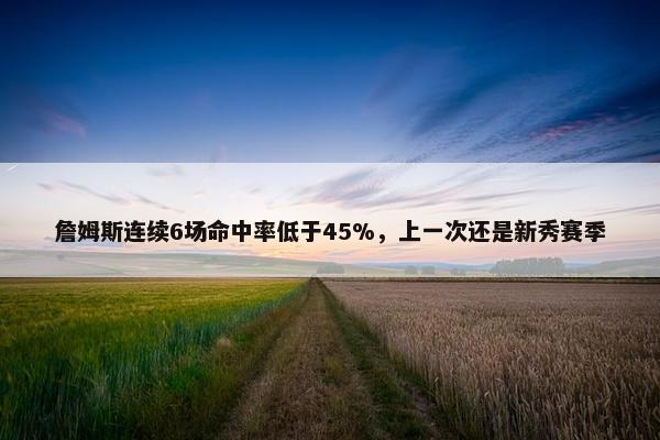 詹姆斯连续6场命中率低于45%，上一次还是新秀赛季