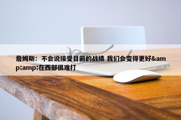 詹姆斯：不会说接受目前的战绩 我们会变得更好&amp;在西部很难打