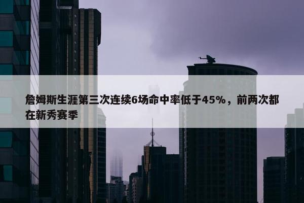 詹姆斯生涯第三次连续6场命中率低于45%，前两次都在新秀赛季