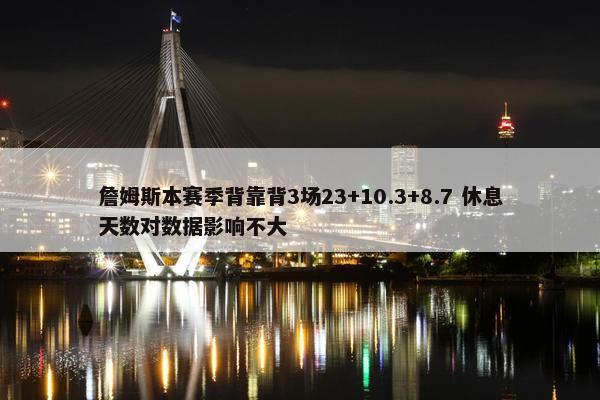 詹姆斯本赛季背靠背3场23+10.3+8.7 休息天数对数据影响不大