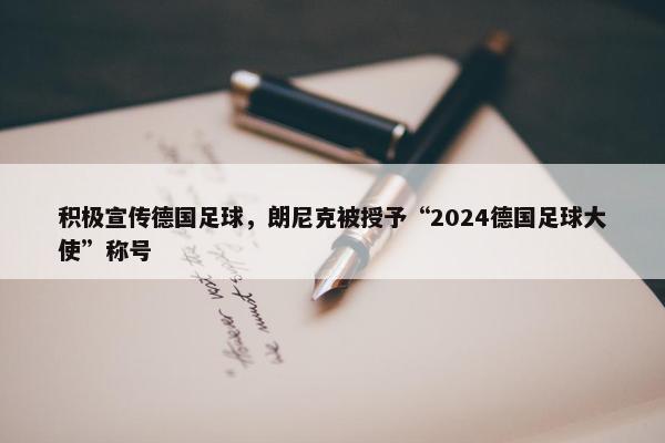 积极宣传德国足球，朗尼克被授予“2024德国足球大使”称号